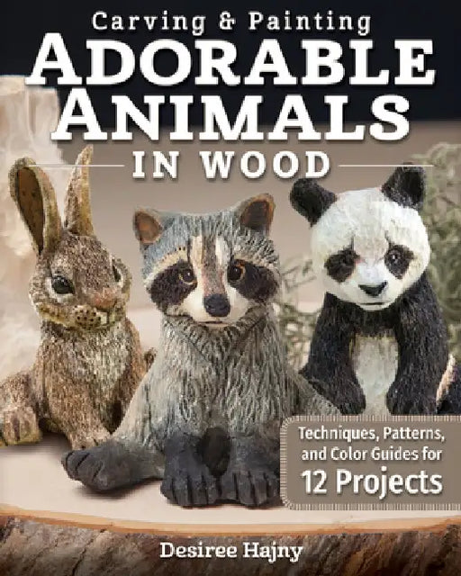 Carving & Painting Adorable Animals in Wood: Techniques, Patterns, and Color Guides for 12 Projects by Desiree Hajny