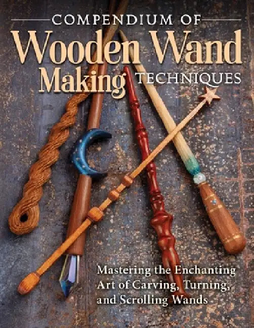 Compendium of Wooden Wand Making Techniques: Mastering the Enchaning Art of Carving, Turning, and Scrolling Wands by Editors of Fox Chapel Publishing