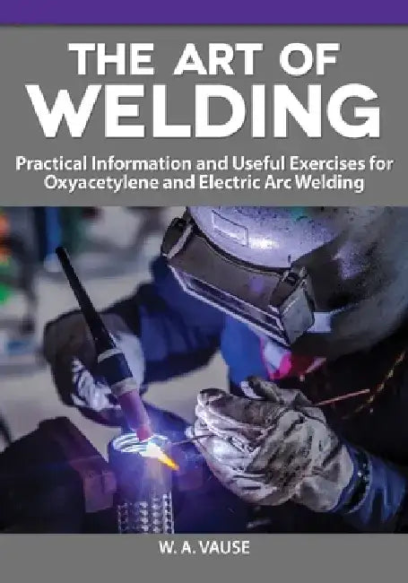 The Art of Welding for Home Machinists: Practical Information and Useful Exercises for Oxyacetylene and Electric Arc Welding by W. A. Vause