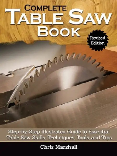 Complete Table Saw Book, Revised Edition: Step-By-Step Illustrated Guide to Essential Table Saw Skills, Techniques, Tools and Tips by Chris Marshall