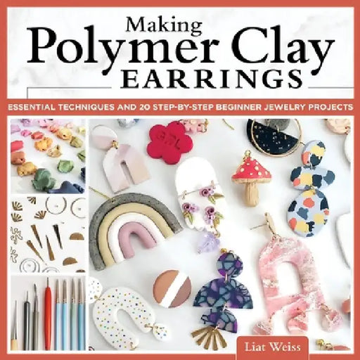 Making Polymer Clay Earrings: Easy Step-By-Step Techniques to Create Stylish Jewelry by Liat Weiss