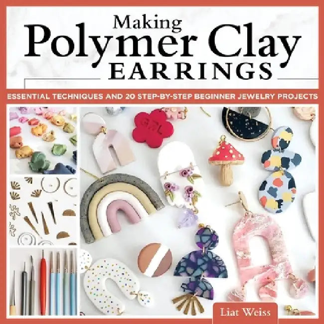 Making Polymer Clay Earrings: Easy Step-By-Step Techniques to Create Stylish Jewelry by Liat Weiss