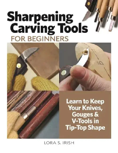 Sharpening Carving Tools for Beginners: Learn to Keep Your Knives, Gouges & V-Tools in Tip-Top Shape by Lora S. Irish
