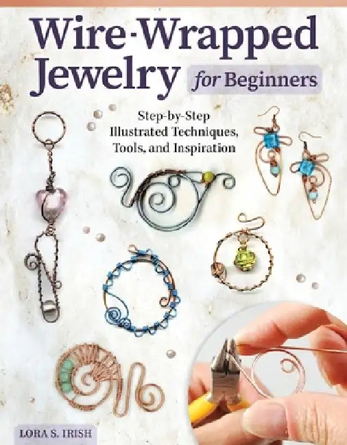 Wire-Wrapped Jewelry for Beginners: Step-By-Step Illustrated Techniques, Tools, and Inspiration by Lora S. Irish
