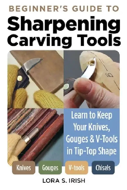 Sharpening Carving Tools for Beginners: Learn to Keep Your Knives, Gouges & V-Tools in Tip-Top Shape by Lora S. Irish