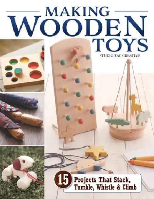 Wooden Toy: 15 Projects That Stack, Tumble, Whistle & Climb by Studio Tac Creative in Partnership with