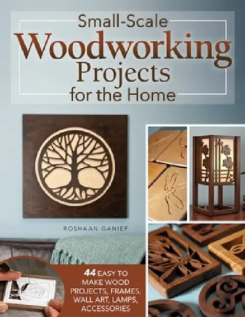 Small-Scale Woodworking Projects for the Home: 44 Easy-To-Make Wood Projects, Frames, Wall Art, Lamps, and Accessories by Roshaan Ganief