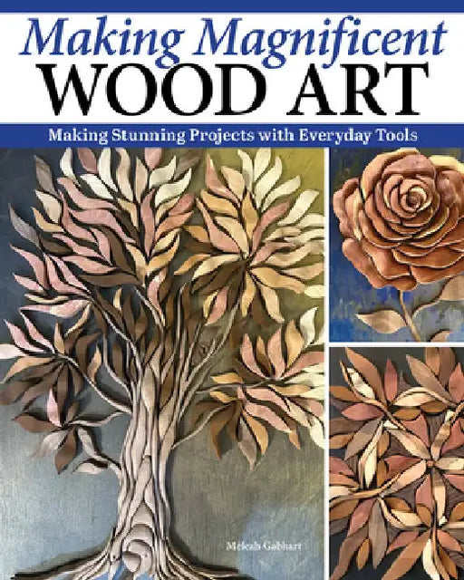 Making Magnificent Wood Art: Crafting Imaginative Works with Everyday Woodworking Tools by Gabhart, Meleah