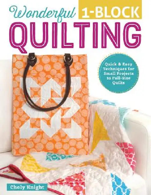 Wonderful 1-Block Quilting: Quick & Easy Techniques for Small Projects to Full-Size Quilts by Choly Knight