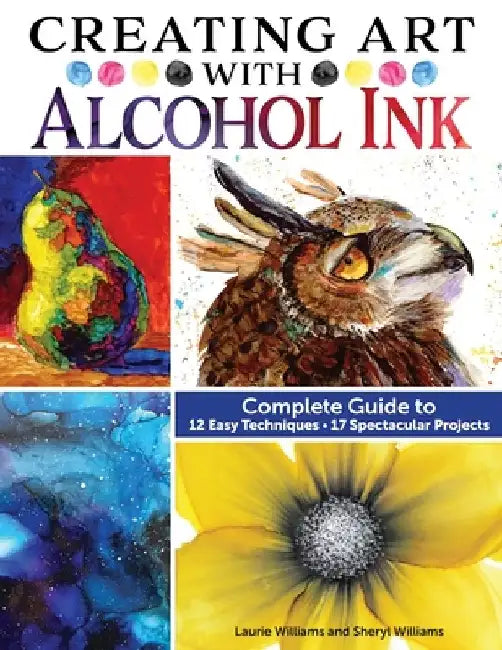 Creating Art with Alcohol Ink: Complete Guide to 12 Illuminating Painting Techniques by Laurie Williams