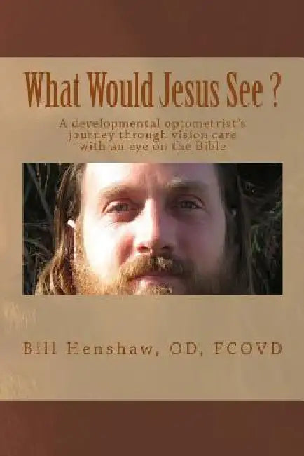 What Would Jesus See?: A developmental optometrist's journey through vision care with an eye on the Bible by Bill Henshaw