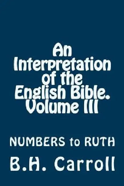 An Interpretation of the English Bible. Volume III: NUMBERS to RUTH by B. H. Carroll