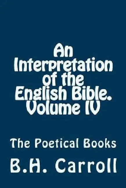 An Interpretation of the English Bible. Volume IV.: The Poetical Books by B. H. Carroll