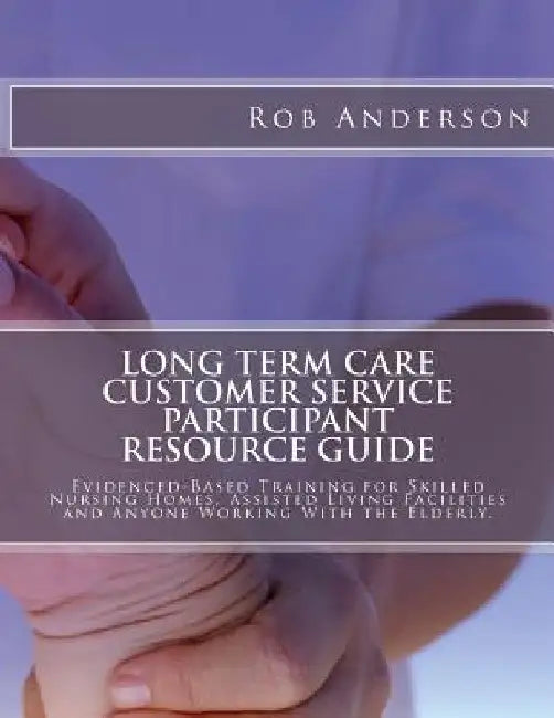 Long Term Care Customer Service Participant Resource Guide: Evidenced-Based Training for Skilled Nursing Homes, Assisted Living Facilities and Anyone by Rob Anderson