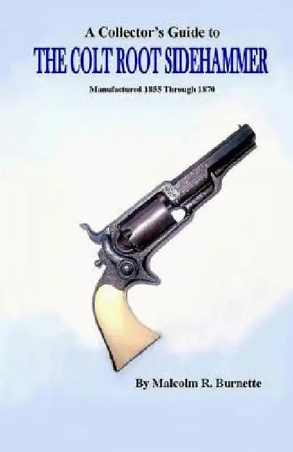 A Collector's Guide to the Colt Root Sidehammer: Manufactured 1855 through 1870 by Malcolm R. Burnette