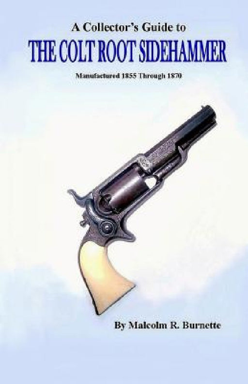 A Collector's Guide to the Colt Root Sidehammer: Manufactured 1855 through 1870 by Malcolm R. Burnette