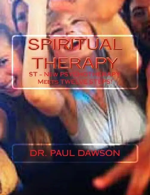 Spiritual Therapy: ST - New PSYCHOTHERAPY Meets TWELVE STEPS! by Paul Dawson