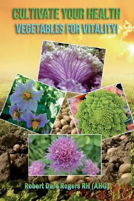 Cultivate Your Health: Vegetables For Vitality! by Robert Dale Rogers Rh