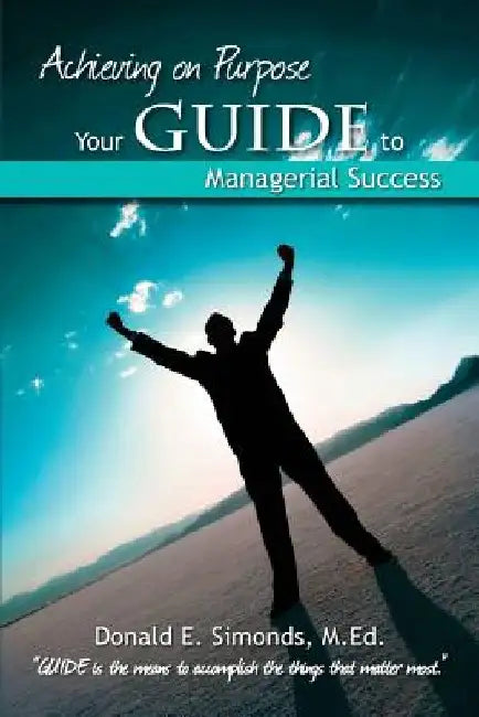 Achieving on Purpose: Your GUIDE to Managerial Success by Donald E. Simonds M. Ed