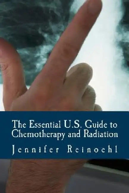 The Essential U.S. Guide to Chemotherapy and Radiation: Everything You Need to Know by Jennifer Reinoehl
