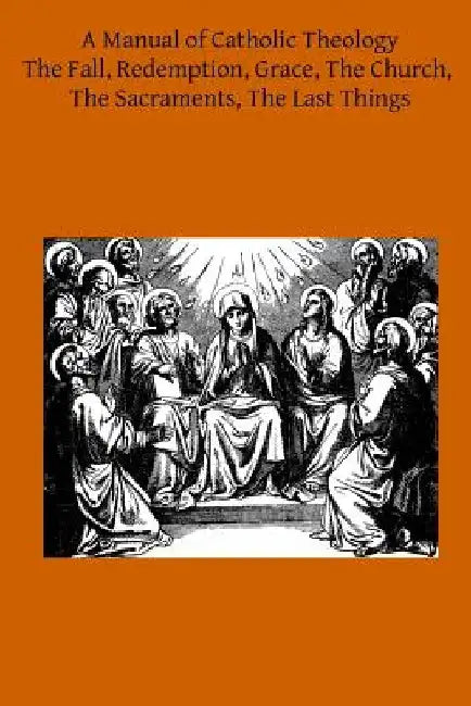 A Manual of Catholic Theology: Based on Scheeben's Dogmatik by Thomas B. Scanell DD