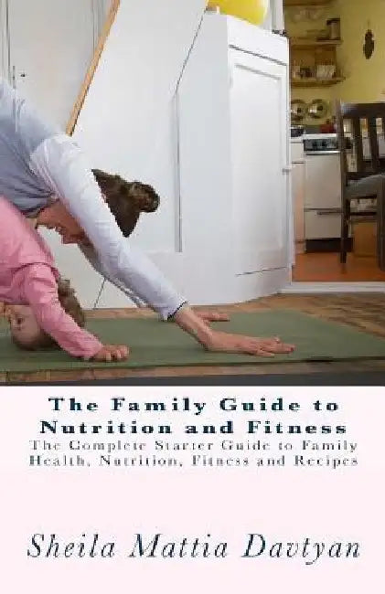 The Family Guide To Nutrition and Fitness: The Complete Starter Guide to Family Health, Nutrition, and Fitness by Adis Davtyan