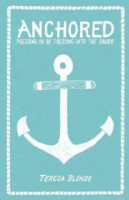 Anchored: Pressing On by Pressing Into the Savior by Logan Pyle