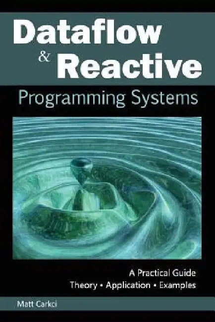 Dataflow and Reactive Programming Systems: A Practical Guide by Matt Carkci