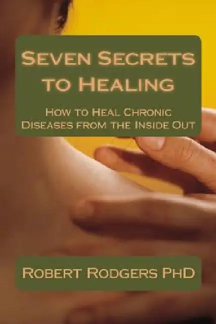 Seven Secrets to Healing: How to Heal Chronic Diseases from the Inside Out by Robert Rodgers Phd