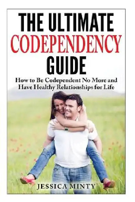 The Ultimate Codependency Guide: How to Be Codependent No More and Have Healthy Relationships for Life by Jessica Minty