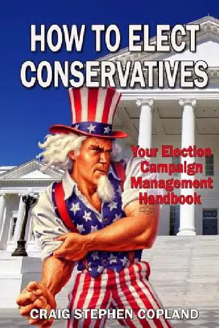 How to Elect Conservatives: Your Election Campaign Management Handbook by Craig Stephen Copland