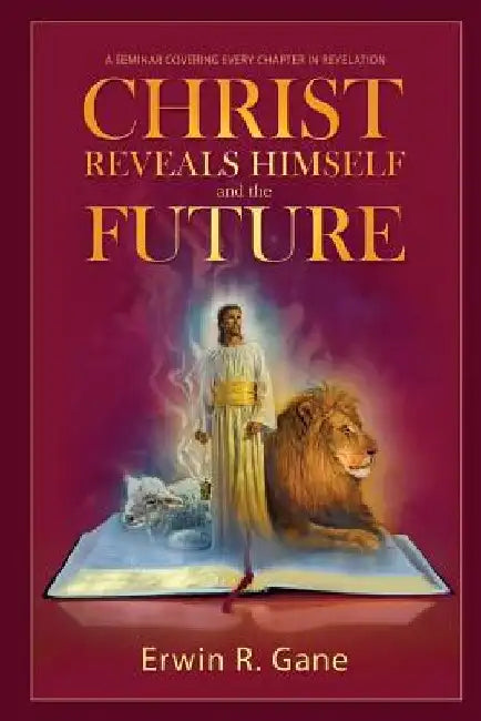 Christ Reveals Himself and the Future: A Seminar Covering Every Chapter of Revelation by Erwin R. Gane