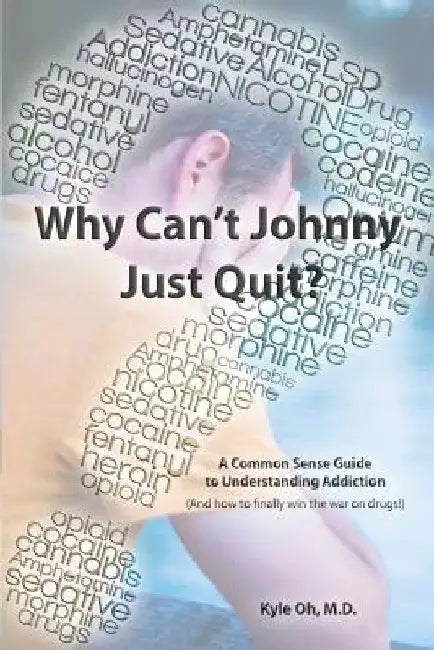 Why Can't Johnny Just Quit?: A Common Sense Guide to Understanding Addiction by Kyle Oh M. D.