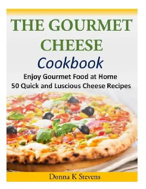 The Gourmet Cheese Cookbook: Enjoy Gourmet Food at Home - 50 Quick and Luscious Cheese Recipes by Donna K. Stevens
