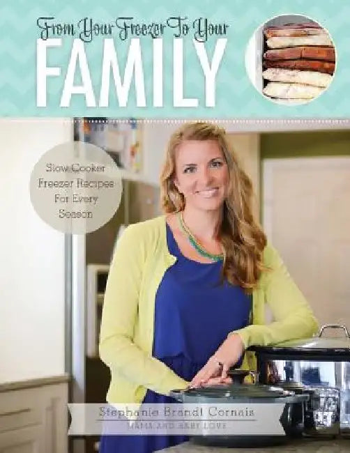 From Your Freezer To Your Family: Slow Cooker Freezer Recipes For Every Season by Stephanie Brandt Cornais