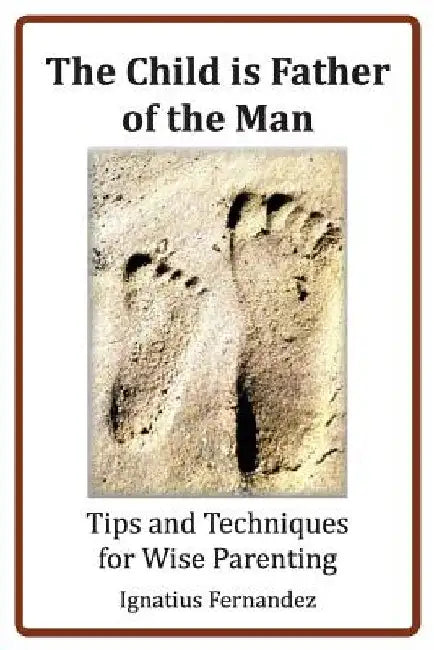 The Child Is Father of the Man: Tips and Techniques for Wise Parenting by Ignatius Fernandez