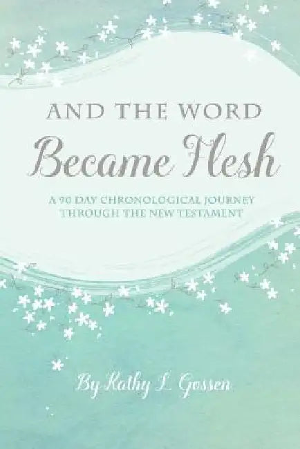 And the Word Became Flesh: A 90-Day Chronological Journey Through the New Testament by Kathy L. Gossen