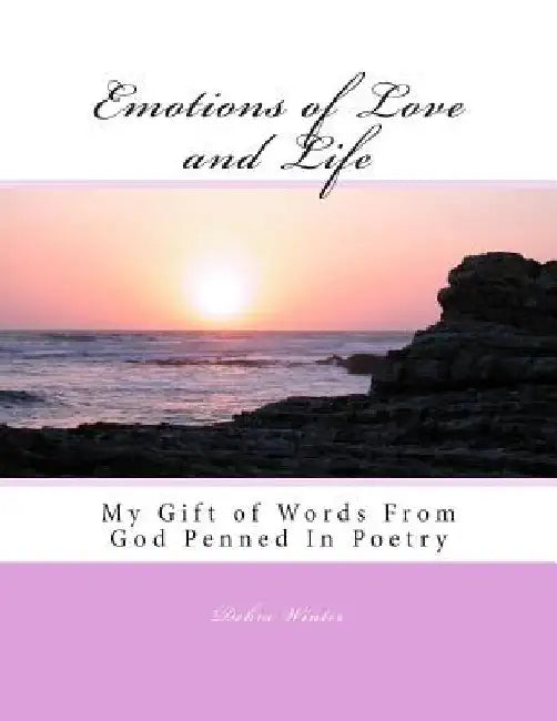 Emotions of Love and Life: My Gift of Words From God Penned In Poetry by Debra Winter