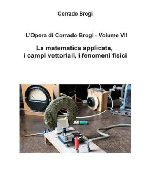 L'Opera di Corrado Brogi - Volume VII: La matematica applicata, i campi vettoriali, i fenomeni fisici by Brogi, Giovanni