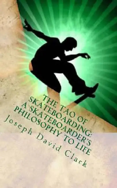 The Tao of Skateboarding A Skateboarder's Philosophy to Life by Joseph David Clark