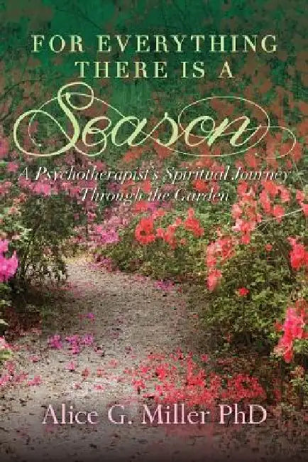 For Everything There is a Season: A Psychotherapist's Spiritual Journey Through the Garden by Alice G. Miller Phd