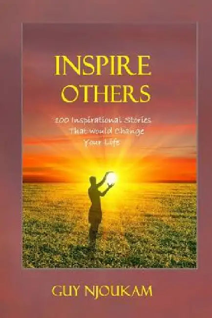 Inspire Others: 100 Inspirational stories that would change your life by Guy B. Njoukam