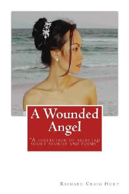 A Wounded Angel: "A collection of selected short stories and poems" by Richard Craig Hurt