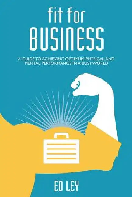 Fit for business: A guide to optimum physical and mental performance by Ed Ley
