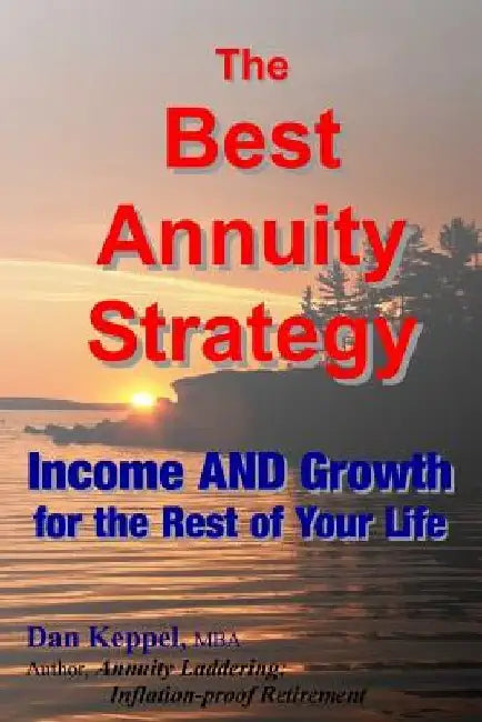 The Best Annuity Strategy: Income AND Growth for the Rest of Your Life by Dan Keppel Mba