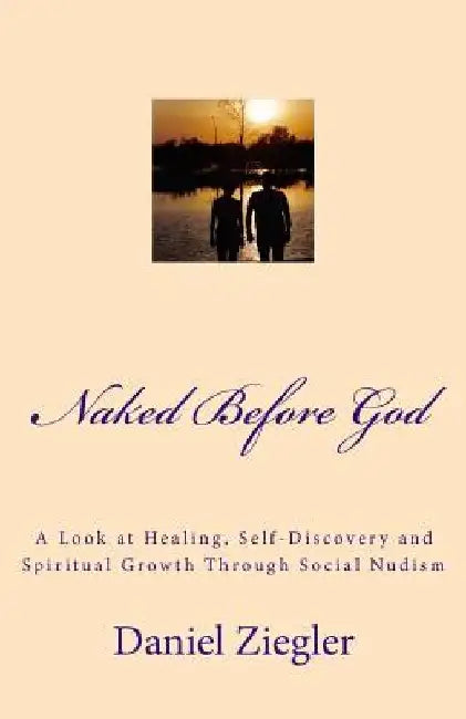 Naked Before God: A Look at Healing, Self-Discovery and Spiritual Growth Through Social Nudism by Daniel D. Ziegler