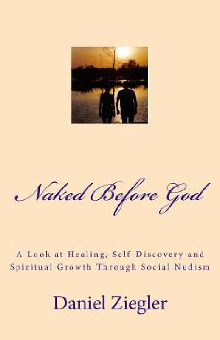 Naked Before God: A Look at Healing, Self-Discovery and Spiritual Growth Through Social Nudism by Daniel D. Ziegler