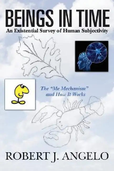 Beings In Time: An Existential Survey of Human Subjectivity: The "Me Mechanism" and How It Works by Robert J. Angelo