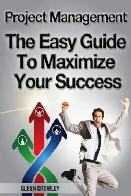 Project Management: The Easy Guide To Maximize Your Success by Glenn Crowley