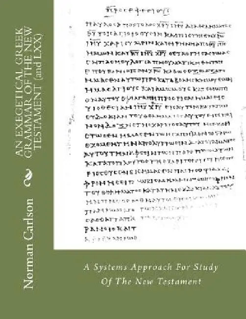 AN EXEGETICAL GREEK GRAMMAR OF THE NEW TESTAMENT (and LXX): A Systems Approach For Study Of The New Testament by Norman E. Carlson